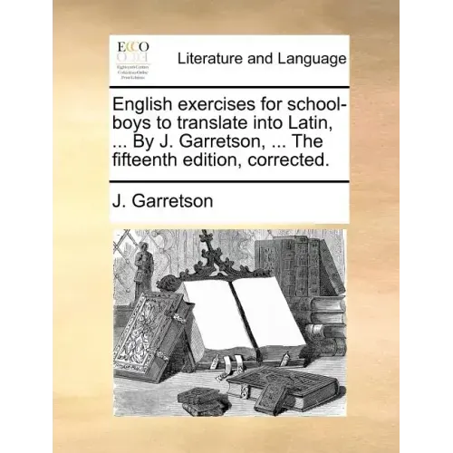 English Exercises for School-Boys to Translate Into Latin, ... by J. Garretson, ... the Fifteenth Edition, Corrected.