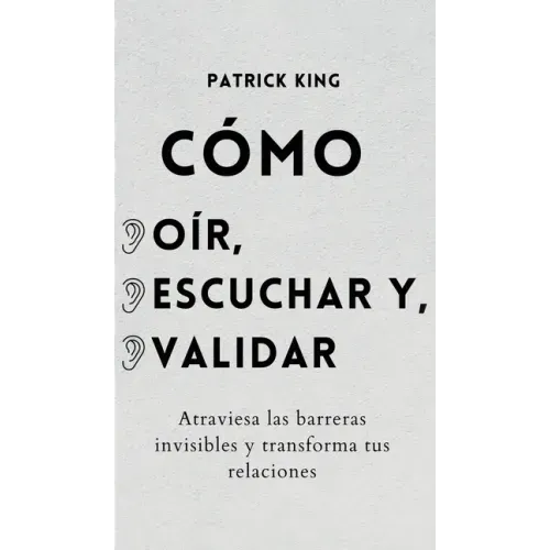 Cómo oír, escuchar y validar: Atraviesa las barreras invisibles y transforma tus relaciones