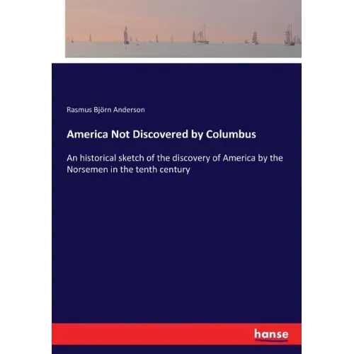 America Not Discovered by Columbus: An historical sketch of the discovery of America by the Norsemen in the tenth century