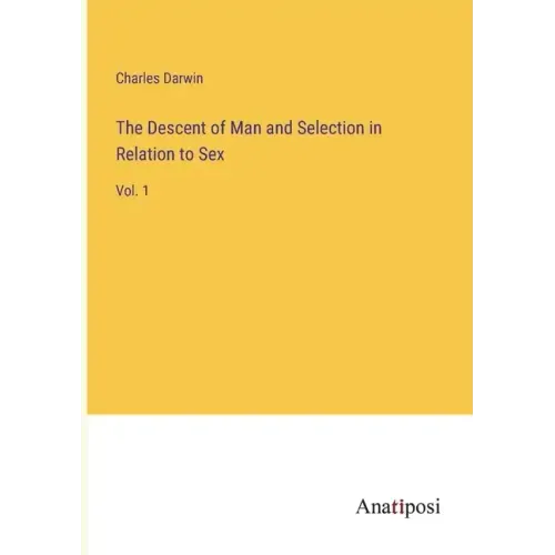 The Descent of Man and Selection in Relation to Sex: Vol. 1
