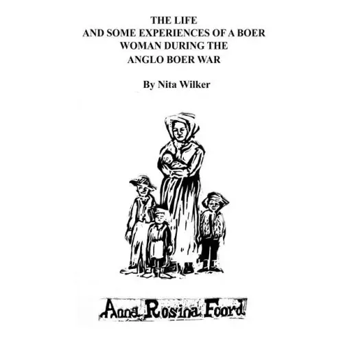 The Life and Some Experiences of a Boer Woman During the Anglo Boer War: A memoir of Anna Rosina Foord as told to Nita Wilker