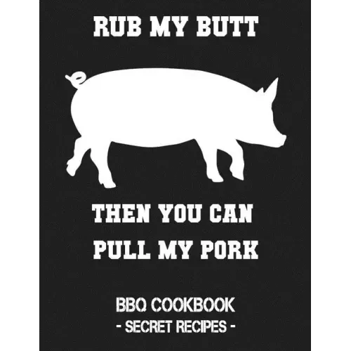 Rub My Butt Then You Can Pull My Pork: BBQ Cookbook - Secret Recipes for Men