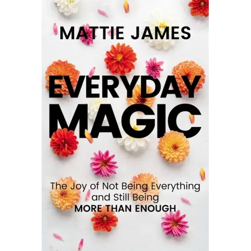 Everyday Magic: The Joy of Not Being Everything and Still Being More Than Enough