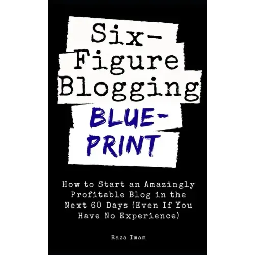 Six Figure Blogging Blueprint: How to Start an Amazingly Profitable Blog in the Next 60 Days (Even If You Have No Experience)