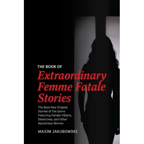 The Book of Extraordinary Femme Fatale Stories: The Best New Original Stories of the Genre Featuring Female Villains, Detectives, and Other Mysterious