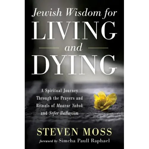 Jewish Wisdom for Living and Dying: A Spiritual Journey Through the Prayers and Rituals of Maavor Yabok and Sefer Hahayiim