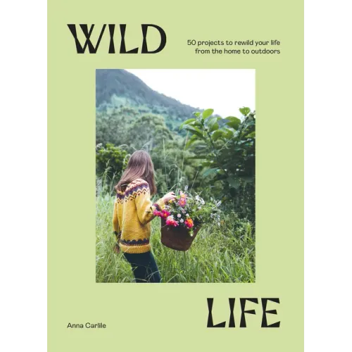 Wild Life: 50 Projects to Rewild Your Life from the Home to Outdoors