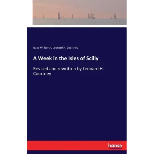 A Week in the Isles of Scilly: Revised and rewritten by Leonard H. Courtney