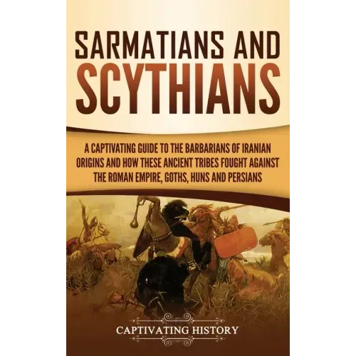 Sarmatians and Scythians: A Captivating Guide to the Barbarians of Iranian Origins and How These Ancient Tribes Fought Against the Roman Empire,