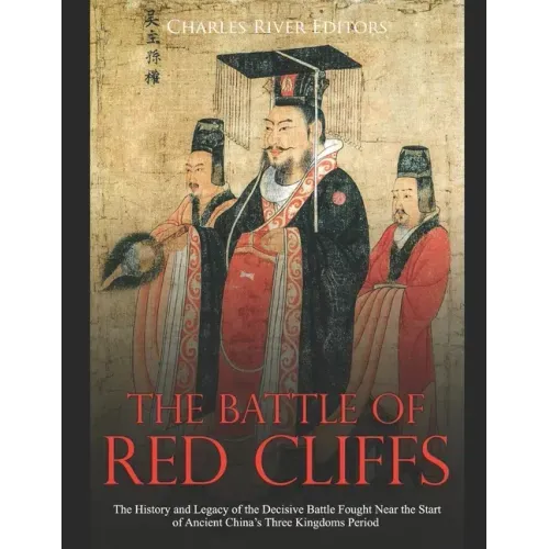 The Battle of Red Cliffs: The History and Legacy of the Decisive Battle Fought Near the Start of Ancient China's Three Kingdoms Period