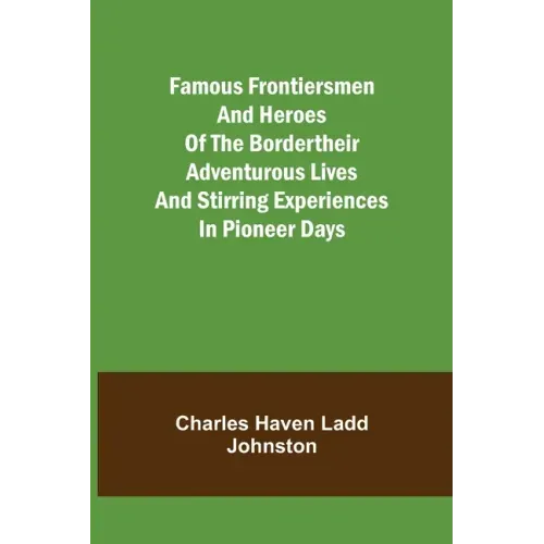Famous Frontiersmen and Heroes of the BorderTheir Adventurous Lives and Stirring Experiences in Pioneer Days