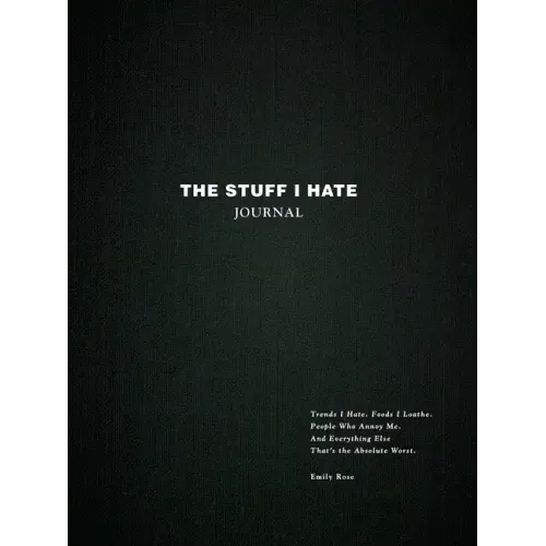 The Stuff I Hate Journal: Trends I Hate. Foods I Loathe. People Who Annoy Me. and Everything Else That's the Absolute Worst.