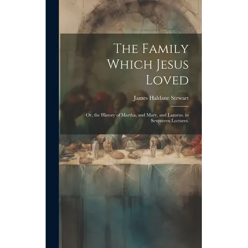 The Family Which Jesus Loved: Or, the History of Martha, and Mary, and Lazarus. in Seventeen Lectures.