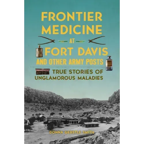 Frontier Medicine at Fort Davis and Other Army Posts: True Stories of Unglamorous Maladies