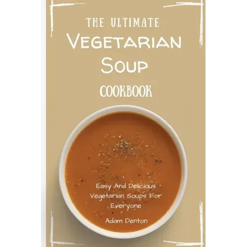 The Ultimate Vegetarian Soup Cookbook: Easy And Delicious Vegetarian Soups For Everyone