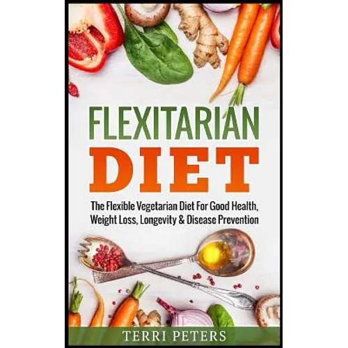Flexitarian Diet: The Flexible Vegetarian Diet For Good Health, Weight Loss, Longevity & Disease Prevention