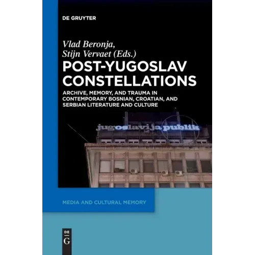 Post-Yugoslav Constellations: Archive, Memory, and Trauma in Contemporary Bosnian, Croatian, and Serbian Literature and Culture