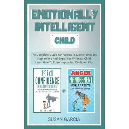 Emotionally Intelligent Child: The Complete Guide For Parents To Master Emotions, Stop Yelling And Empathize With Your Child - Learn How To Raise Hap