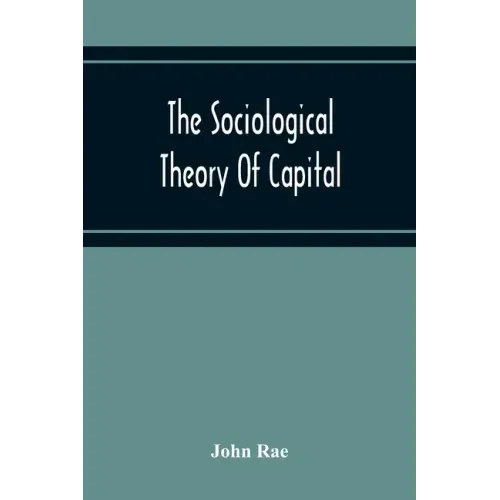 The Sociological Theory Of Capital; Being A Complete Reprint Of The New Principles Of Political Economy, 1834