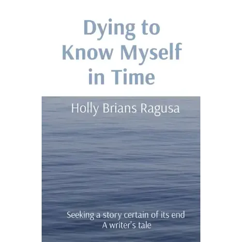 Dying to Know Myself in Time: Seeking a story certain of its end A writer's tale