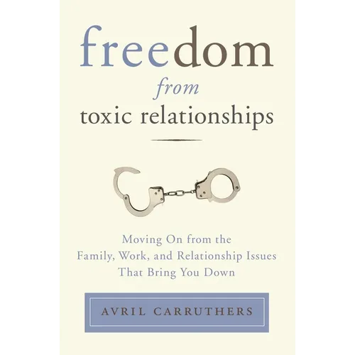 Freedom from Toxic Relationships: Freedom from Toxic Relationships: Moving On from the Family, Work, and Relationship Issues That Bring You Down