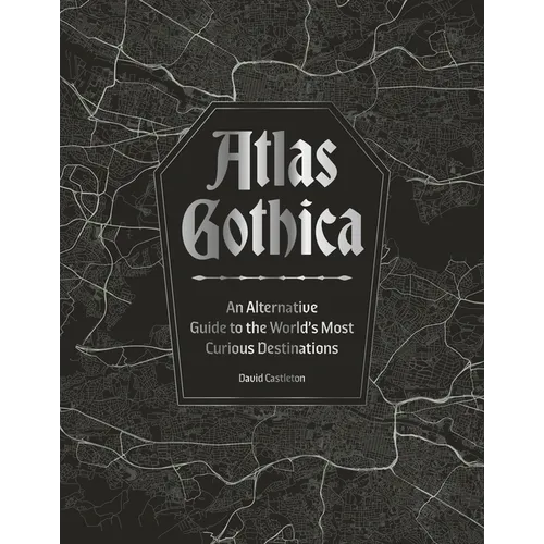 Atlas Gothica: An Alternative Guide to the World's Most Curious Destinations