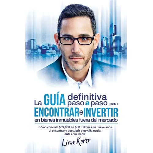 La guía definitiva paso a paso para encontrar e invertir en bienes inmuebles fuera del mercado: Cómo convertí $39,000 en $50 millones en nueve años al