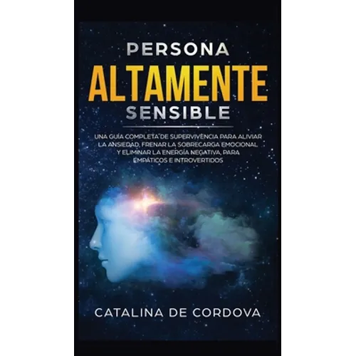 Persona Altamente Sensible: Una guía completa de supervivencia para aliviar la ansiedad, frenar la sobrecarga emocional, y eliminar la energía negativ