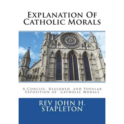 Explanation Of Catholic Morals: A Concise, Reasoned, and Popular Exposition of Catholic Morals