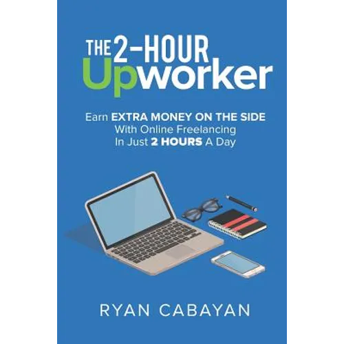 Two-Hour Upworker: Earn Extra Money on the Side with Online Freelancing in Just 2 Hours a Day