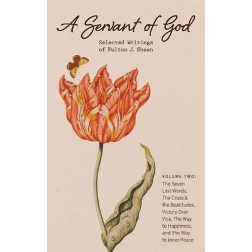 A Servant of God: Selected Writings of Fulton J. Sheen: Volume Two: The Seven Last Words, The Cross & the Beatitudes, Victory Over Vice,