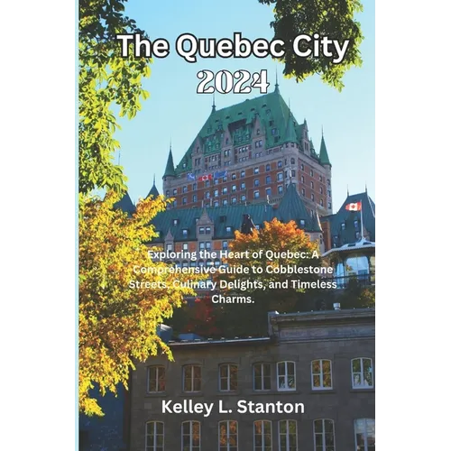 The Quebec City 2024: Exploring the Heart of Quebec: A Comprehensive Guide to Cobblestone Streets, Culinary Delights, and Timeless Charms.