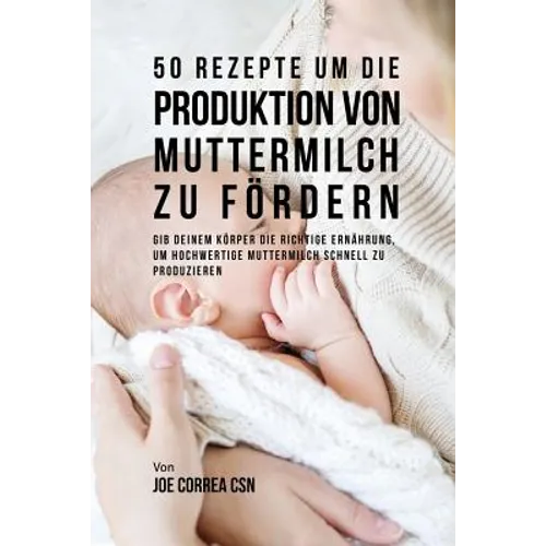 50 Rezepte um die Produktion von Muttermilch zu fördern: Gib deinem Körper die richtige Ernährung, um hochwertige Muttermilch schnell zu produzieren