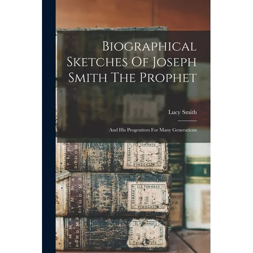 Biographical Sketches Of Joseph Smith The Prophet: And His Progenitors For Many Generations