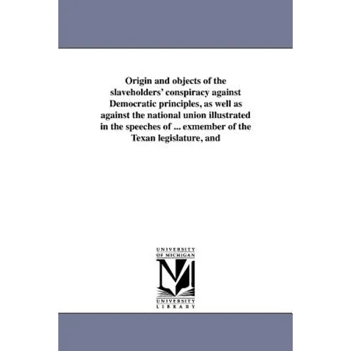 Origin and Objects of the Slaveholders' Conspiracy Against Democratic Principles, as Well as Against the National Union Illustrated in the Speeches of
