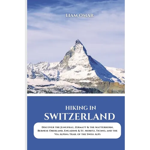 Hiking in Switzerland 2025: Discover the Jungfrau, Zermatt & the Matterhorn, Bernese Oberland, Engadine & St. Moritz, Ticino, and the Via Alpina Trail