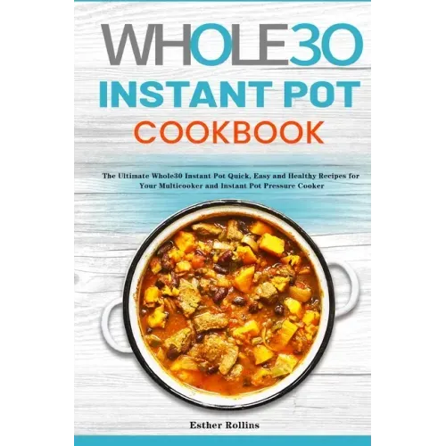 The Whole30 Instant Pot Cookbook: The Ultimate Whole30 Instant Pot Quick, Easy and Healthy Recipes for Your Multicooker and Instant Pot Pressure Cooke