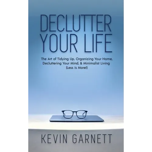 Declutter Your Life: The Art of Tidying Up, Organizing Your Home, Decluttering Your Mind, and Minimalist Living (Less is More!)