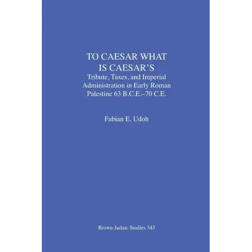 To Caesar What Is Caesar's: Tribute, Taxes, and Imperial Administration in Early Roman Palestine (63 B.C.E.-70 C.E.)