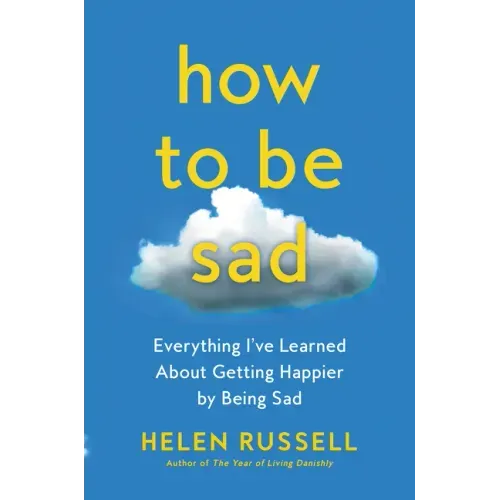 How to Be Sad: Everything I've Learned about Getting Happier by Being Sad