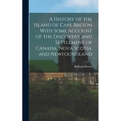 A History of the Island of Cape Breton With Some Account of the Discovery and Settlement of Canada, Nova Scotia, and Newfoundland