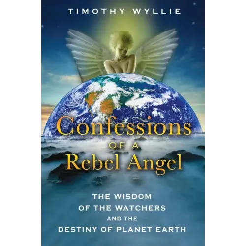 Confessions of a Rebel Angel: The Wisdom of the Watchers and the Destiny of Planet Earth