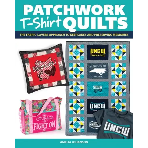 Patchwork T-Shirt Quilts: The Fabric-Lovers' Approach to Quilting Keepsakes and Preserving Memories