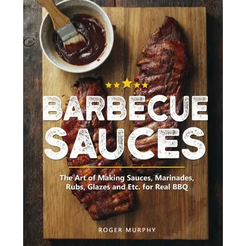 Barbecue Sauces: The Art of Making Sauces, Marinades, Rubs, Glazes and Etc. for Real BBQ