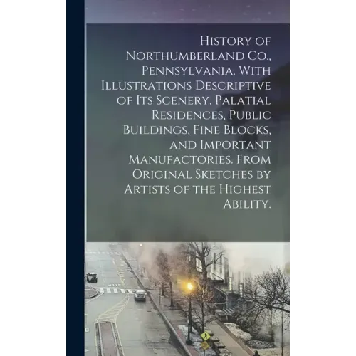 History of Northumberland Co., Pennsylvania. With Illustrations Descriptive of Its Scenery, Palatial Residences, Public Buildings, Fine Blocks, and Im