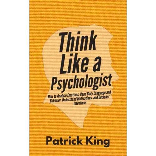 Think Like a Psychologist: How to Analyze Emotions, Read Body Language and Behavior, Understand Motivations, and Decipher Intentions
