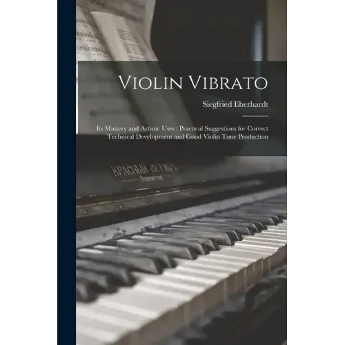 Violin Vibrato: Its Mastery and Artistic Uses: Practical Suggestions for Correct Technical Development and Good Violin Tone Production