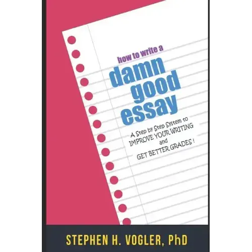 How to Write a Damn Good Essay: A Step by Step System to Improve Your Writing and Get Better Grades