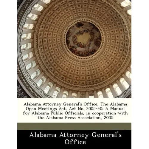 Alabama Attorney General's Office, the Alabama Open Meetings ACT, ACT No. 2005-40: A Manual for Alabama Public Officials, in Cooperation with the Alab