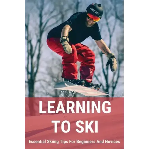 Learning To Ski: Essential Skiing Tips For Beginners And Novices: Skiing Tips